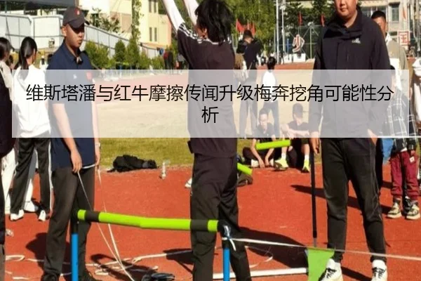 维斯塔潘与红牛摩擦传闻升级梅奔挖角可能性分析