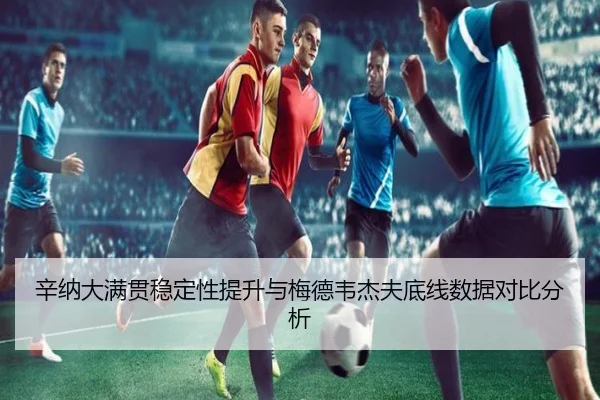 辛纳大满贯稳定性提升与梅德韦杰夫底线数据对比分析