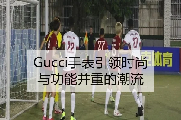 Gucci手表引领时尚与功能并重的潮流