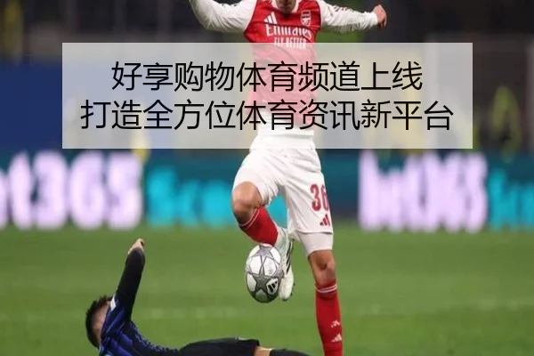 好享购物体育频道上线 打造全方位体育资讯新平台