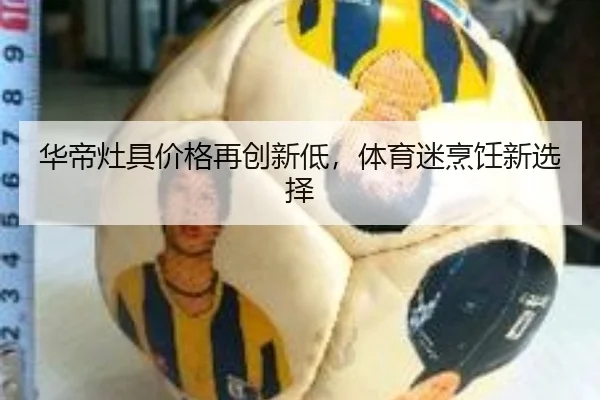 华帝灶具价格再创新低，体育迷烹饪新选择