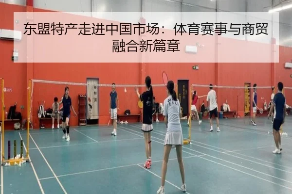 东盟特产走进中国市场：体育赛事与商贸融合新篇章
