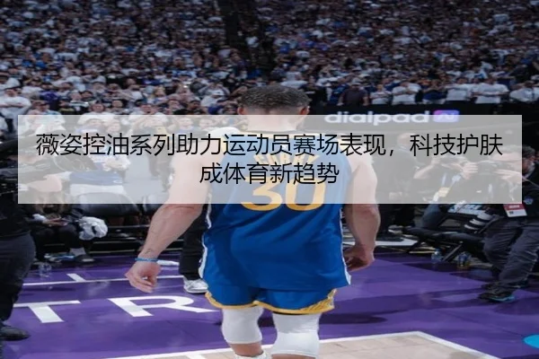 薇姿控油系列助力运动员赛场表现，科技护肤成体育新趋势