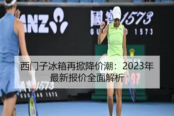 西门子冰箱再掀降价潮：2023年最新报价全面解析