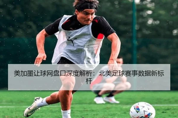 美加墨让球网盘口深度解析：北美足球赛事数据新标杆