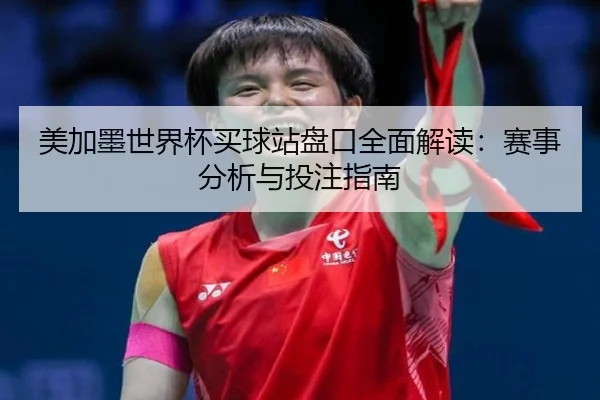 美加墨世界杯买球站盘口全面解读：赛事分析与投注指南