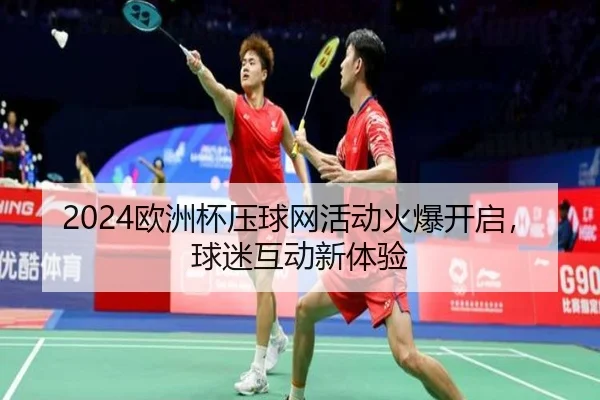 2024欧洲杯压球网活动火爆开启，球迷互动新体验
