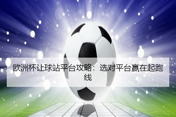 欧洲杯让球站平台攻略：选对平台赢在起跑线