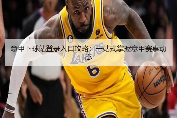 意甲下球站登录入口攻略：一站式掌握意甲赛事动态
